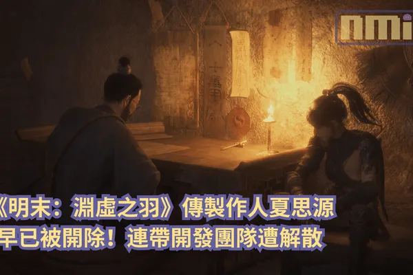 《明末:淵虛之羽》傳製作人夏思源早已被開除!連帶開發團隊遭解散