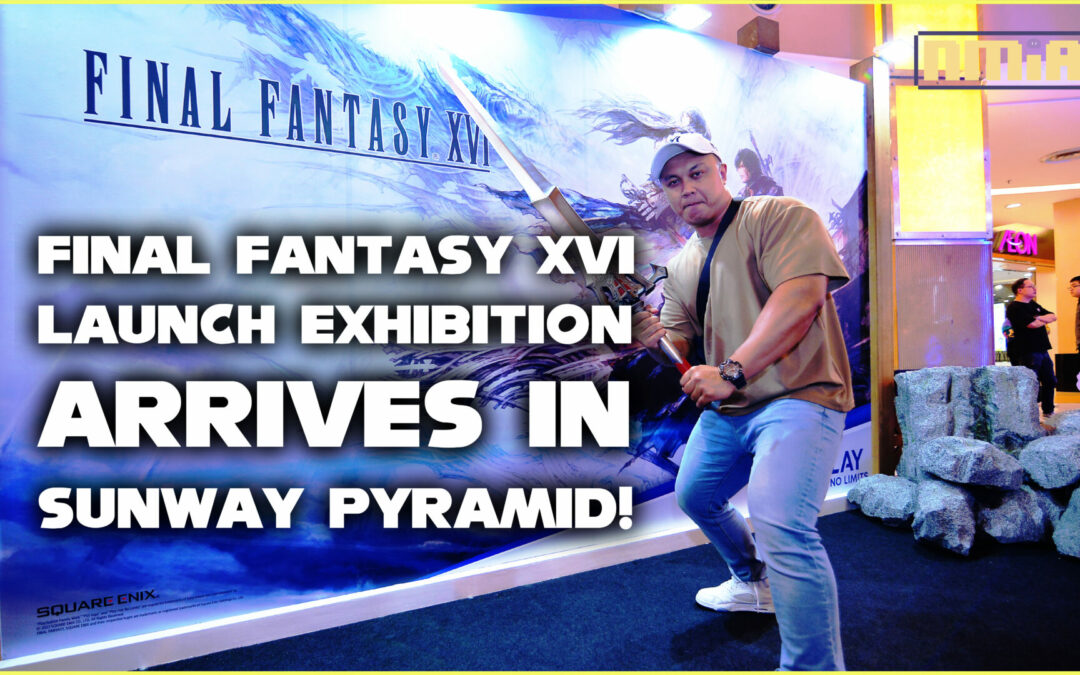 FINAL FANTASY XVI Launch Exhibition Arrives in Sunway Pyramid! (22 June till 2 July 2023)